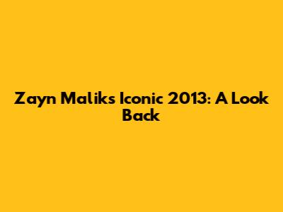 Zayn Malik's Iconic 2013: A Look Back