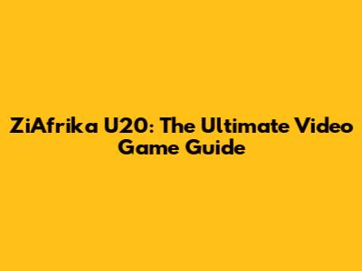 ZiAfrika U20: The Ultimate Video Game Guide