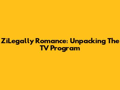 ZiLegally Romance: Unpacking The TV Program