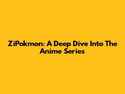 ZiPokmon: A Deep Dive Into The Anime Series