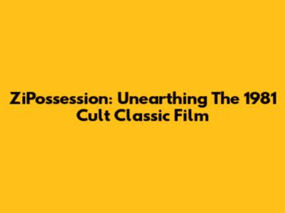 ZiPossession: Unearthing The 1981 Cult Classic Film