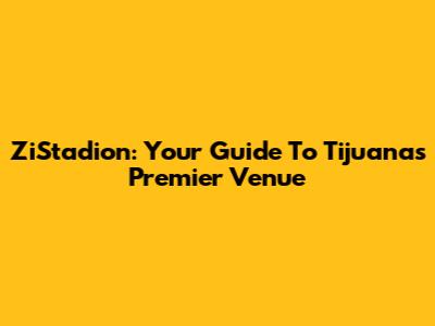 ZiStadion: Your Guide To Tijuana's Premier Venue