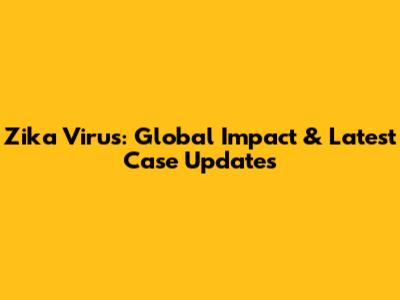 Zika Virus: Global Impact & Latest Case Updates