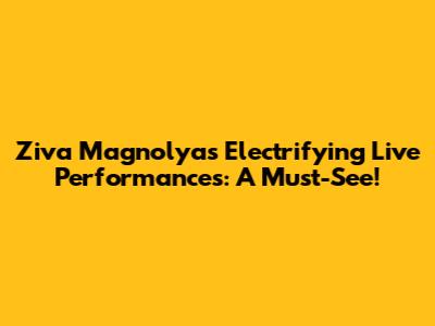 Ziva Magnolya's Electrifying Live Performances: A Must-See!