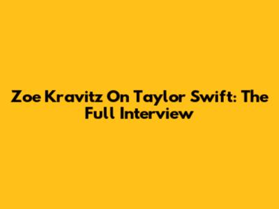 Zoe Kravitz On Taylor Swift: The Full Interview