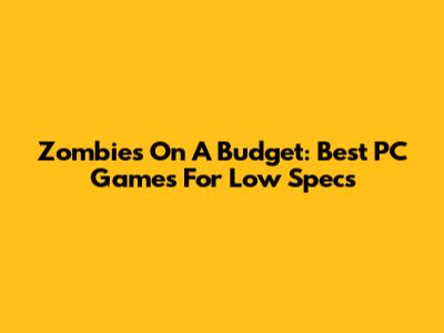 Zombies On A Budget: Best PC Games For Low Specs