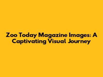 Zoo Today Magazine Images: A Captivating Visual Journey