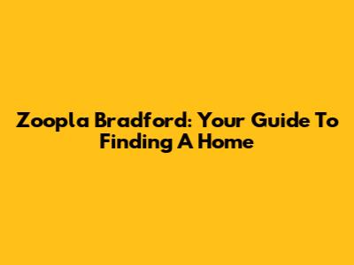 Zoopla Bradford: Your Guide To Finding A Home