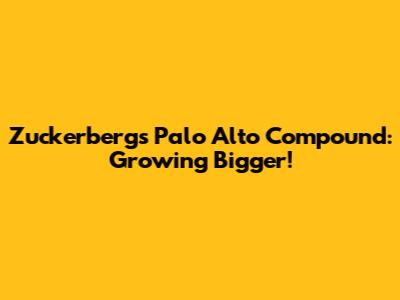 Zuckerberg's Palo Alto Compound: Growing Bigger!
