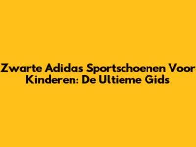Zwarte Adidas Sportschoenen Voor Kinderen: De Ultieme Gids