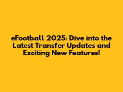 eFootball 2025: Dive into the Latest Transfer Updates and Exciting New Features!