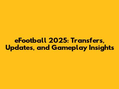 eFootball 2025: Transfers, Updates, and Gameplay Insights