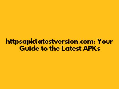 httpsapklatestversion.com: Your Guide to the Latest APKs