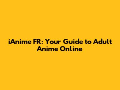 iAnime FR: Your Guide to Adult Anime Online