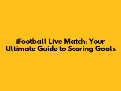 iFootball Live Match: Your Ultimate Guide to Scoring Goals