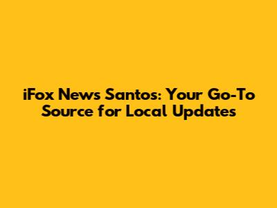 iFox News Santos: Your Go-To Source for Local Updates