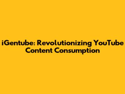iGentube: Revolutionizing YouTube Content Consumption