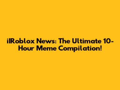 iIRoblox News: The Ultimate 10-Hour Meme Compilation!