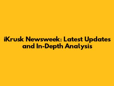 iKrusk Newsweek: Latest Updates and In-Depth Analysis