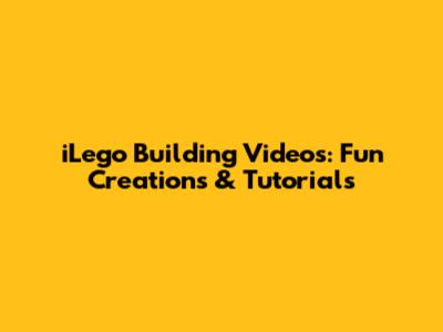 iLego Building Videos: Fun Creations & Tutorials