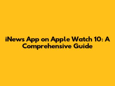 iNews App on Apple Watch 10: A Comprehensive Guide