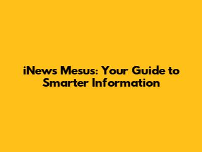 iNews Mesus: Your Guide to Smarter Information