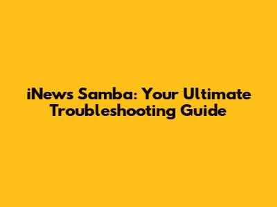 iNews Samba: Your Ultimate Troubleshooting Guide