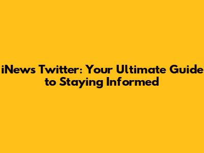 iNews Twitter: Your Ultimate Guide to Staying Informed