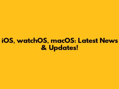 iOS, watchOS, macOS: Latest News & Updates!