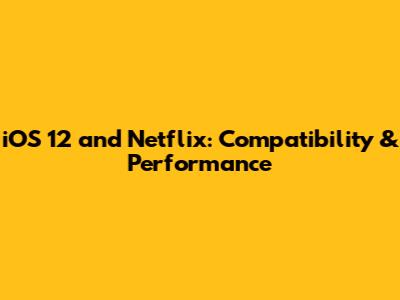 iOS 12 and Netflix: Compatibility & Performance