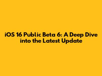 iOS 16 Public Beta 6: A Deep Dive into the Latest Update