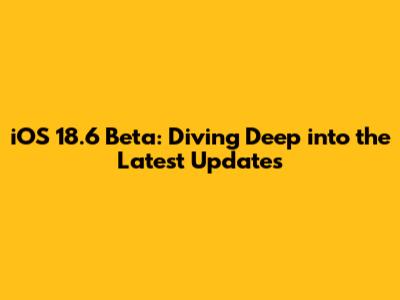 iOS 18.6 Beta: Diving Deep into the Latest Updates