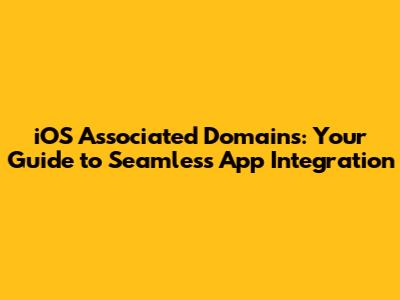 iOS Associated Domains: Your Guide to Seamless App Integration