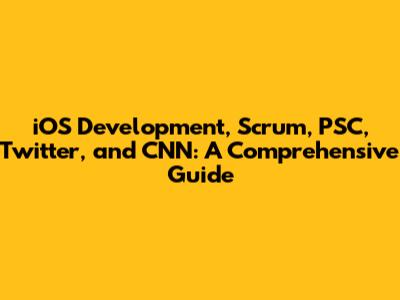 iOS Development, Scrum, PSC, Twitter, and CNN: A Comprehensive Guide