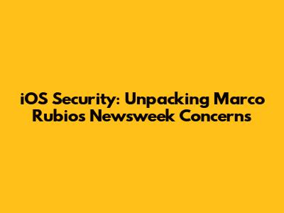 iOS Security: Unpacking Marco Rubio's Newsweek Concerns