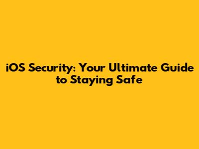 iOS Security: Your Ultimate Guide to Staying Safe