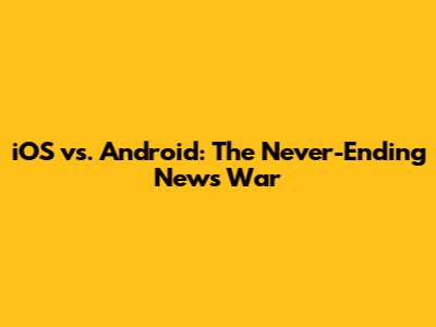 iOS vs. Android: The Never-Ending News War