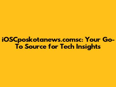 iOSCposkotanews.comsc: Your Go-To Source for Tech Insights