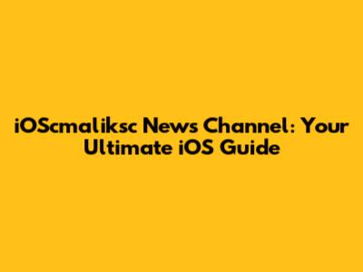 iOScmaliksc News Channel: Your Ultimate iOS Guide