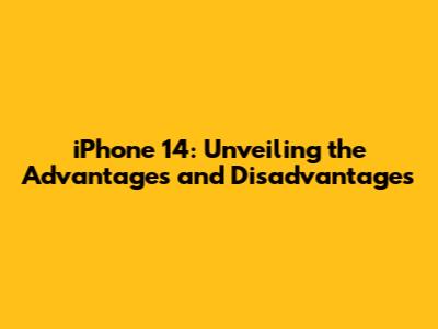 iPhone 14: Unveiling the Advantages and Disadvantages