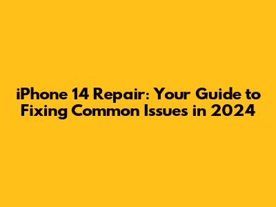 iPhone 14 Repair: Your Guide to Fixing Common Issues in 2024