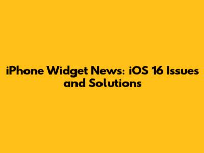 iPhone Widget News: iOS 16 Issues and Solutions