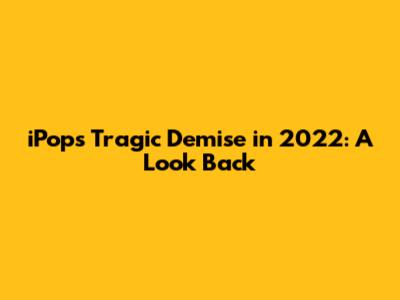 iPop's Tragic Demise in 2022: A Look Back