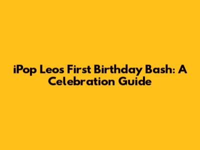 iPop Leo's First Birthday Bash: A Celebration Guide