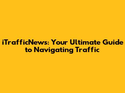 iTrafficNews: Your Ultimate Guide to Navigating Traffic