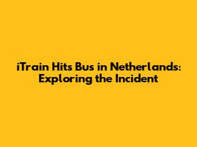 iTrain Hits Bus in Netherlands: Exploring the Incident