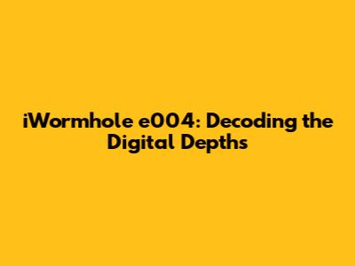 iWormhole e004: Decoding the Digital Depths