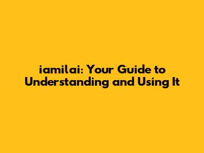 iamilai: Your Guide to Understanding and Using It