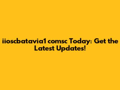 iioscbatavia1 comsc Today: Get the Latest Updates!