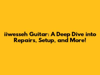 iiwesseh Guitar: A Deep Dive into Repairs, Setup, and More!